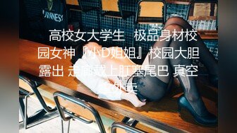 ✨高校女大学生✨极品身材校园女神『小D姐姐』校园大胆露出 走廊戴上肛塞尾巴 真空拿外卖