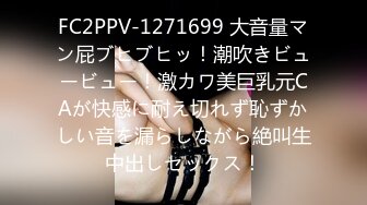 FC2PPV-1271699 大音量マン屁ブヒブヒッ！潮吹きビュービュー！激カワ美巨乳元CAが快感に耐え切れず恥ずかしい音を漏らしながら絶叫生中出しセックス！