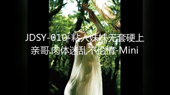 JDSY-010-粘人妹妹无套硬上亲哥.肉体迷乱不伦情-Mini