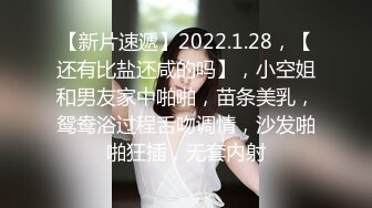 【新片速遞】2022.1.28，【还有比盐还咸的吗】，小空姐和男友家中啪啪，苗条美乳，鸳鸯浴过程舌吻调情，沙发啪啪狂插，无套内射