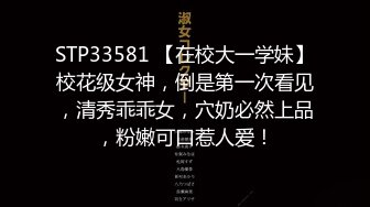 STP33581 【在校大一学妹】校花级女神，倒是第一次看见，清秀乖乖女，穴奶必然上品，粉嫩可口惹人爱！