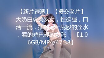 【新片速遞】 【援交老片】大奶白虎美熟女，性欲强，口活一流，插的她一屁股的淫水，看的鸡巴硬的发涨✌✌【1.06GB/MP4/47:38】