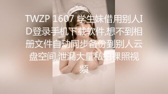 TWZP 1607 学生妹借用别人ID登录手机下载软件,想不到相册文件自动同步备份到别人云盘空间,泄漏大量私拍裸照视频