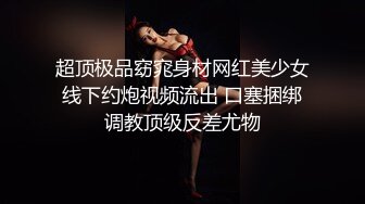 超顶极品窈窕身材网红美少女线下约炮视频流出 口塞捆绑调教顶级反差尤物