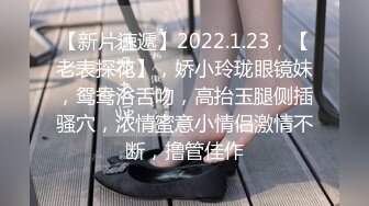 【新片速遞】2022.1.23，【老表探花】，娇小玲珑眼镜妹，鸳鸯浴舌吻，高抬玉腿侧插骚穴，浓情蜜意小情侣激情不断，撸管佳作