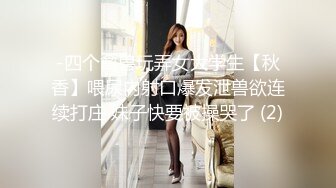 -四个禽兽玩弄女大学生【秋香】喂尿内射口爆发泄兽欲连续打庄 妹子快要被操哭了 (2)