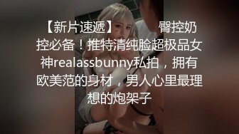 【新片速遞】 ⚫️⚫️臀控奶控必备！推特清纯脸超极品女神realassbunny私拍，拥有欧美范的身材，男人心里最理想的炮架子