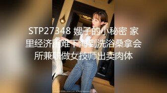 STP27348 嫂子的小秘密 家里经济困难下海到洗浴桑拿会所兼职做女技师出卖肉体